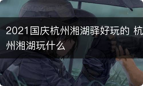 2021国庆杭州湘湖驿好玩的 杭州湘湖玩什么