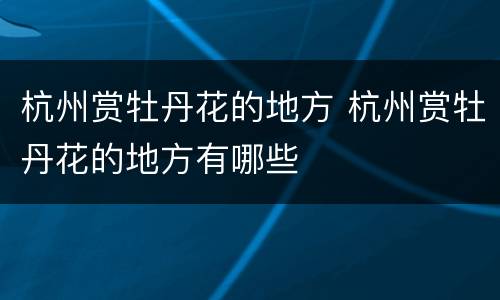 杭州赏牡丹花的地方 杭州赏牡丹花的地方有哪些