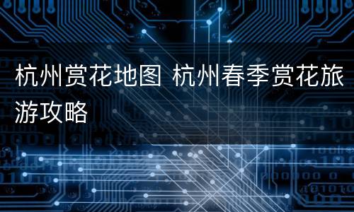 杭州赏花地图 杭州春季赏花旅游攻略
