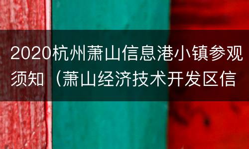 2020杭州萧山信息港小镇参观须知（萧山经济技术开发区信息港小镇）
