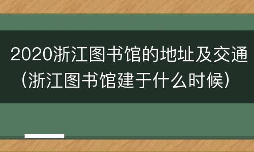 2020浙江图书馆的地址及交通（浙江图书馆建于什么时候）