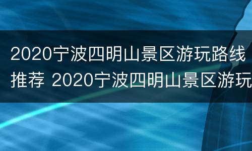 2020宁波四明山景区游玩路线推荐 2020宁波四明山景区游玩路线推荐表