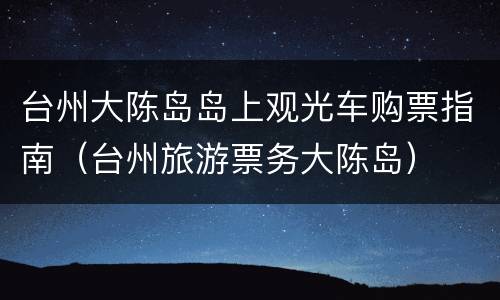 台州大陈岛岛上观光车购票指南（台州旅游票务大陈岛）