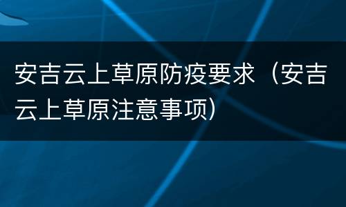 安吉云上草原防疫要求（安吉云上草原注意事项）