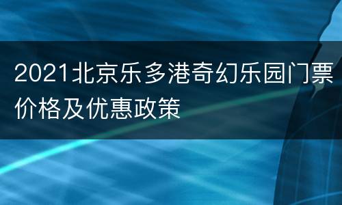 2021北京乐多港奇幻乐园门票价格及优惠政策