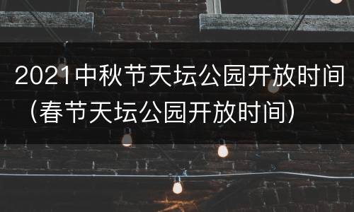 2021中秋节天坛公园开放时间（春节天坛公园开放时间）