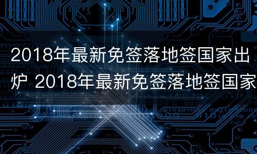 2018年最新免签落地签国家出炉 2018年最新免签落地签国家出炉了吗
