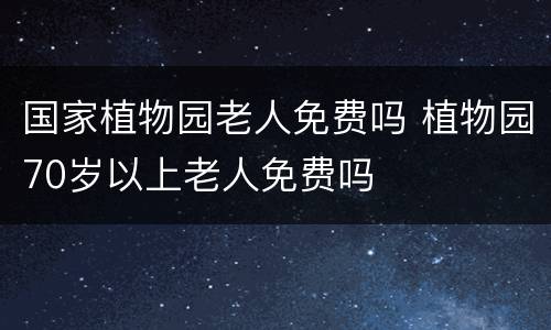 国家植物园老人免费吗 植物园70岁以上老人免费吗