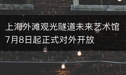 上海外滩观光隧道未来艺术馆7月8日起正式对外开放