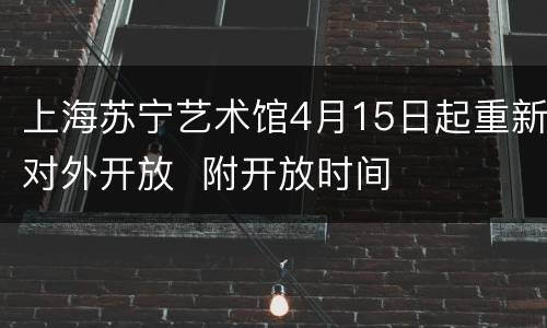 上海苏宁艺术馆4月15日起重新对外开放  附开放时间