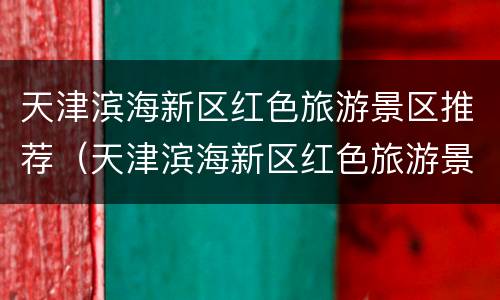 天津滨海新区红色旅游景区推荐（天津滨海新区红色旅游景区推荐一下）