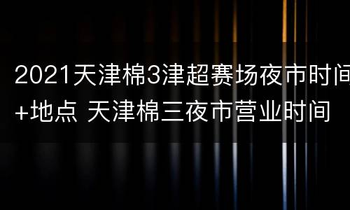 2021天津棉3津超赛场夜市时间+地点 天津棉三夜市营业时间