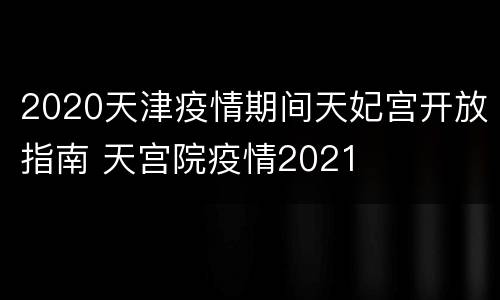 2020天津疫情期间天妃宫开放指南 天宫院疫情2021