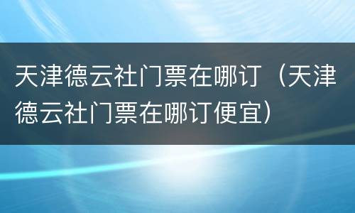 天津德云社门票在哪订（天津德云社门票在哪订便宜）