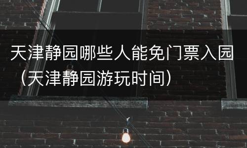 天津静园哪些人能免门票入园（天津静园游玩时间）