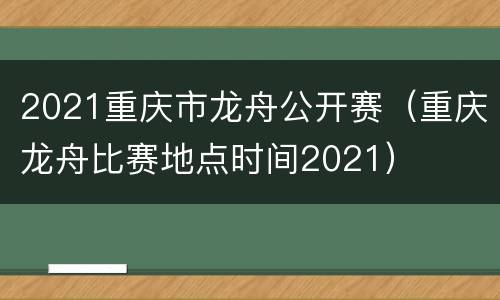2021重庆市龙舟公开赛（重庆龙舟比赛地点时间2021）