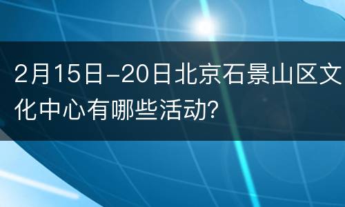 2月15日-20日北京石景山区文化中心有哪些活动？