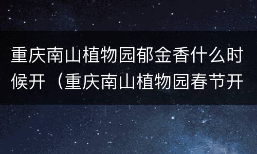 重庆南山植物园郁金香什么时候开（重庆南山植物园春节开放时间）