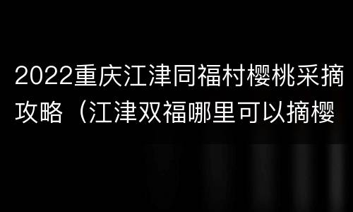 2022重庆江津同福村樱桃采摘攻略（江津双福哪里可以摘樱桃）