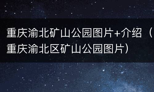 重庆渝北矿山公园图片+介绍（重庆渝北区矿山公园图片）