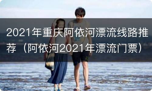 2021年重庆阿依河漂流线路推荐（阿依河2021年漂流门票）
