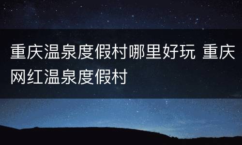 重庆温泉度假村哪里好玩 重庆网红温泉度假村