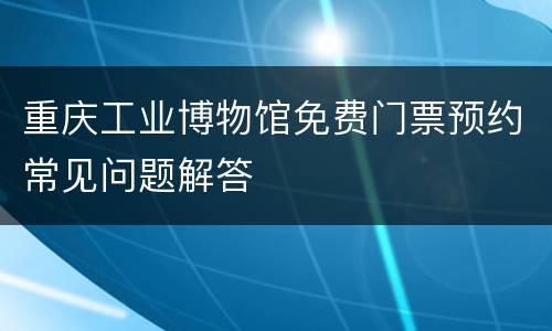 重庆工业博物馆免费门票预约常见问题解答