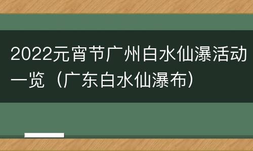 2022元宵节广州白水仙瀑活动一览（广东白水仙瀑布）
