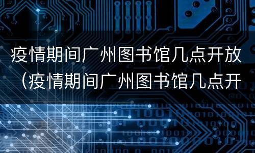 疫情期间广州图书馆几点开放（疫情期间广州图书馆几点开放营业）
