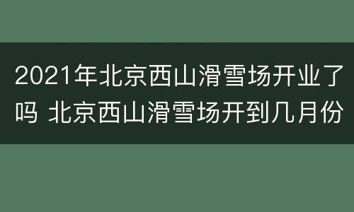2021年北京西山滑雪场开业了吗 北京西山滑雪场开到几月份