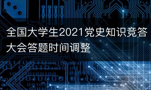 全国大学生2021党史知识竞答大会答题时间调整