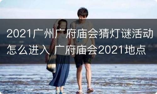 2021广州广府庙会猜灯谜活动怎么进入 广府庙会2021地点