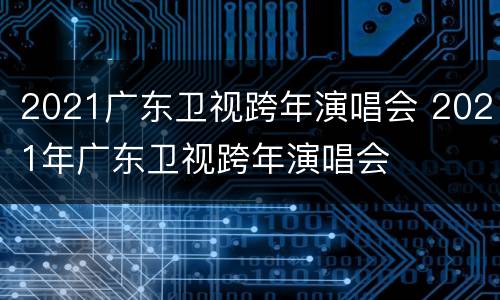 2021广东卫视跨年演唱会 2021年广东卫视跨年演唱会