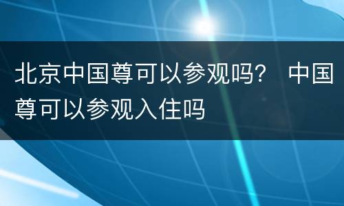 北京中国尊可以参观吗？ 中国尊可以参观入住吗