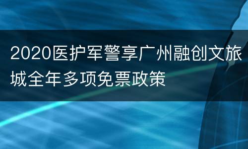 2020医护军警享广州融创文旅城全年多项免票政策