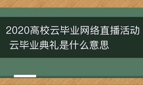 2020高校云毕业网络直播活动 云毕业典礼是什么意思