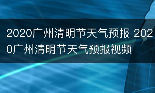 2020广州清明节天气预报 2020广州清明节天气预报视频