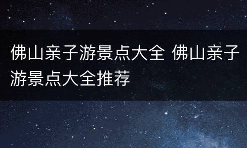 佛山亲子游景点大全 佛山亲子游景点大全推荐