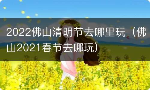 2022佛山清明节去哪里玩（佛山2021春节去哪玩）