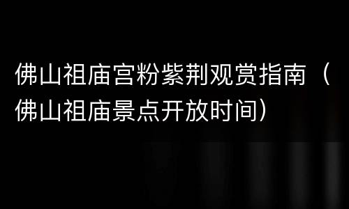佛山祖庙宫粉紫荆观赏指南（佛山祖庙景点开放时间）
