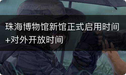 珠海博物馆新馆正式启用时间+对外开放时间