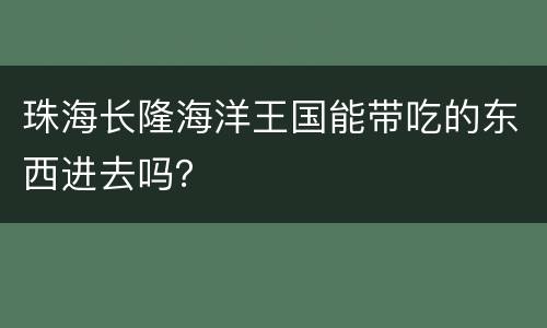 珠海长隆海洋王国能带吃的东西进去吗？