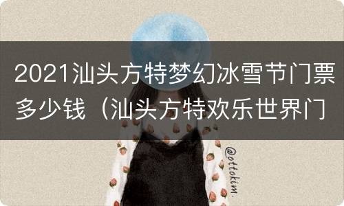 2021汕头方特梦幻冰雪节门票多少钱（汕头方特欢乐世界门票多少钱一位）