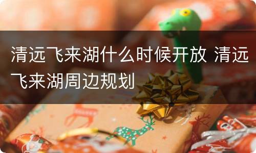 清远飞来湖什么时候开放 清远飞来湖周边规划