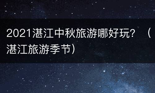 2021湛江中秋旅游哪好玩？（湛江旅游季节）