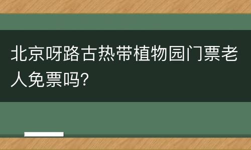 北京呀路古热带植物园门票老人免票吗？