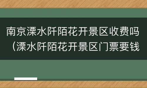 南京溧水阡陌花开景区收费吗（溧水阡陌花开景区门票要钱吗）