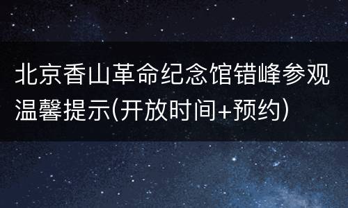 北京香山革命纪念馆错峰参观温馨提示(开放时间+预约)