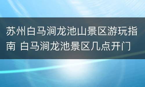 苏州白马涧龙池山景区游玩指南 白马涧龙池景区几点开门