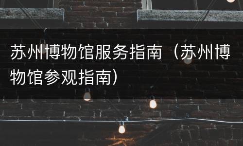 苏州博物馆服务指南（苏州博物馆参观指南）